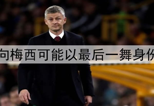 多方迹象指向梅西可能以最后一舞身份亮相世界杯