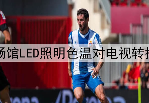 2026墨美加世界杯场馆LED照明色温对电视转播画面还原度的影响