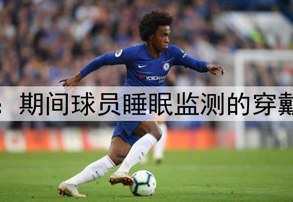 2026墨美加世界杯:期间球员睡眠监测的穿戴设备标准深度解析